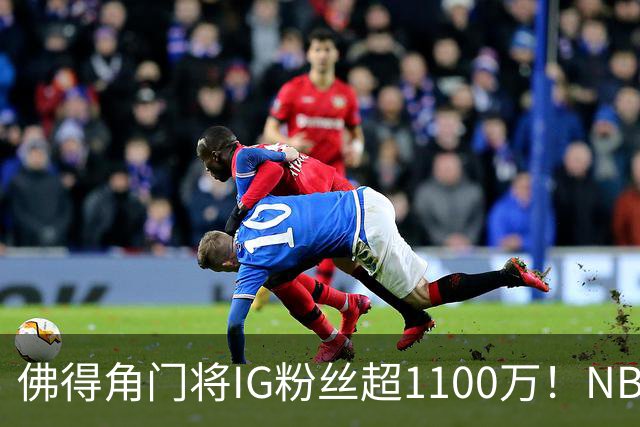 佛得角门将IG粉丝超1100万！NBA千万粉丝球员仅12人 第一已过亿！