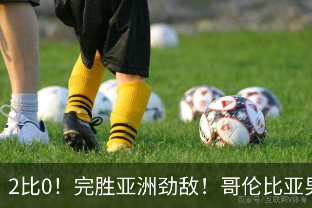 2比0！完胜亚洲劲敌！哥伦比亚男足为南美足球正名，J罗状态火爆